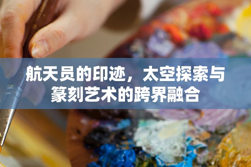 航天员的印迹，太空探索与篆刻艺术的跨界融合