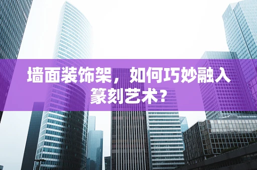 墙面装饰架，如何巧妙融入篆刻艺术？
