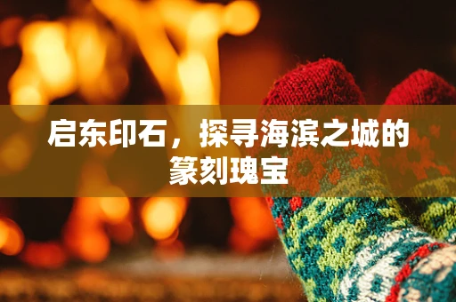 启东印石，探寻海滨之城的篆刻瑰宝