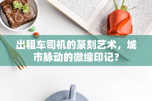 出租车司机的篆刻艺术，城市脉动的微缩印记？