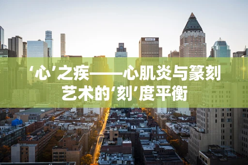 ‘心’之疾——心肌炎与篆刻艺术的‘刻’度平衡