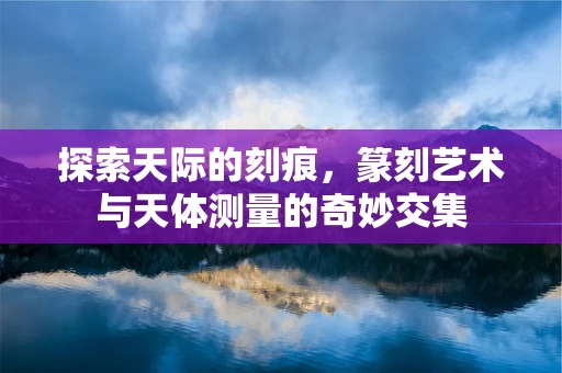 探索天际的刻痕，篆刻艺术与天体测量的奇妙交集