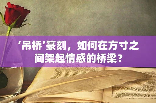 ‘吊桥’篆刻，如何在方寸之间架起情感的桥梁？