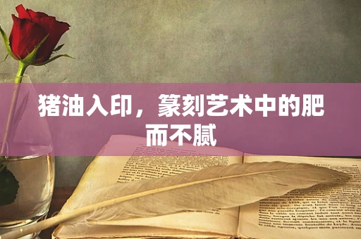 猪油入印，篆刻艺术中的肥而不腻
