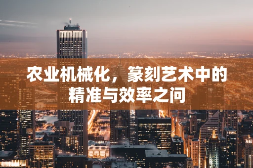 农业机械化，篆刻艺术中的精准与效率之问