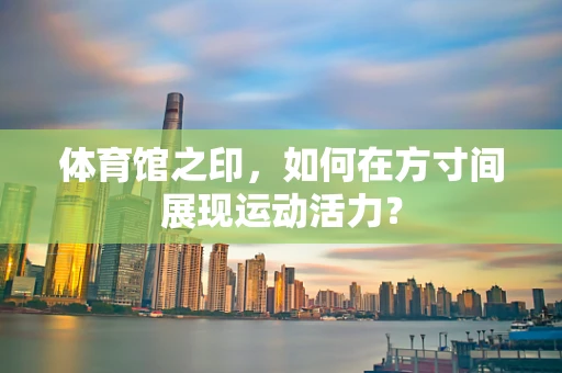 体育馆之印，如何在方寸间展现运动活力？