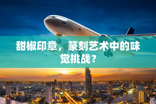 甜椒印章，篆刻艺术中的味觉挑战？