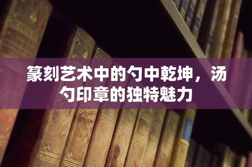 篆刻艺术中的勺中乾坤，汤勺印章的独特魅力