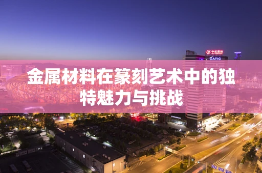 金属材料在篆刻艺术中的独特魅力与挑战