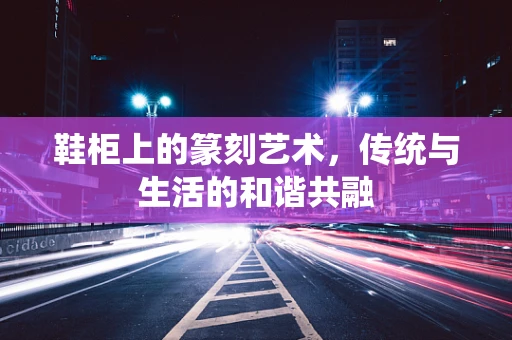 鞋柜上的篆刻艺术，传统与生活的和谐共融