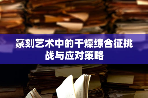 篆刻艺术中的干燥综合征挑战与应对策略