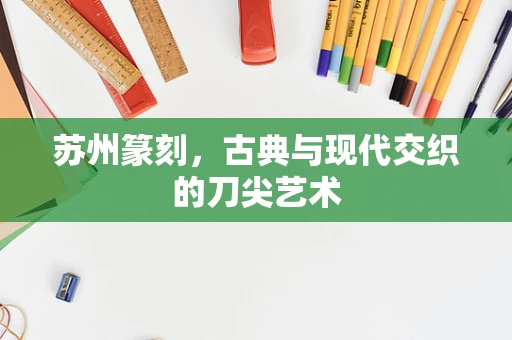 苏州篆刻，古典与现代交织的刀尖艺术