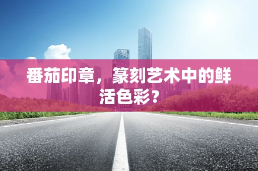 番茄印章，篆刻艺术中的鲜活色彩？