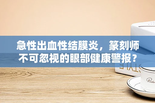 急性出血性结膜炎，篆刻师不可忽视的眼部健康警报？