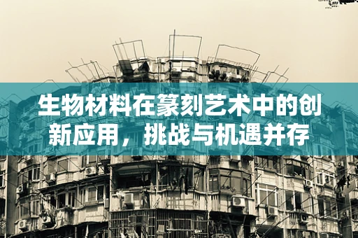 生物材料在篆刻艺术中的创新应用，挑战与机遇并存