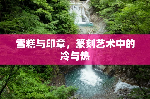 雪糕与印章，篆刻艺术中的冷与热