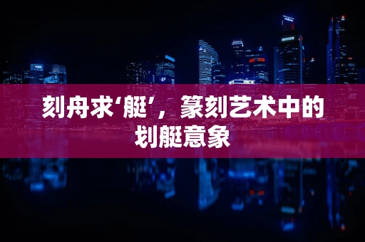 刻舟求‘艇’，篆刻艺术中的划艇意象