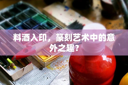 料酒入印，篆刻艺术中的意外之趣？