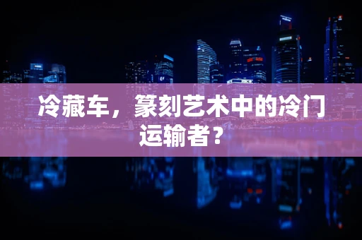 冷藏车，篆刻艺术中的冷门运输者？