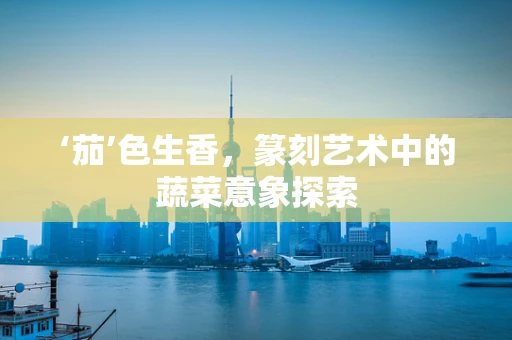 ‘茄’色生香，篆刻艺术中的蔬菜意象探索