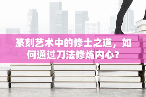 篆刻艺术中的修士之道，如何通过刀法修炼内心？