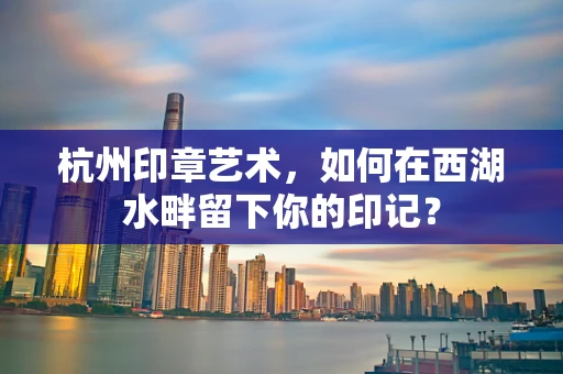 杭州印章艺术，如何在西湖水畔留下你的印记？
