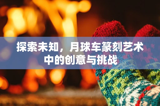 探索未知，月球车篆刻艺术中的创意与挑战