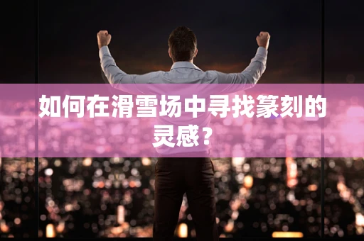 如何在滑雪场中寻找篆刻的灵感？