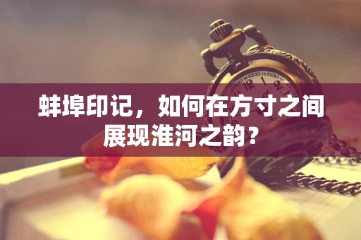 蚌埠印记，如何在方寸之间展现淮河之韵？