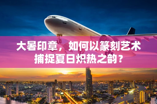 大暑印章，如何以篆刻艺术捕捉夏日炽热之韵？