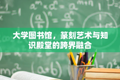大学图书馆，篆刻艺术与知识殿堂的跨界融合