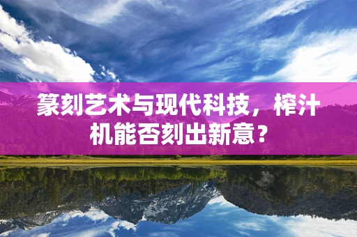 篆刻艺术与现代科技，榨汁机能否刻出新意？