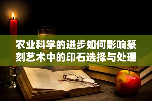 农业科学的进步如何影响篆刻艺术中的印石选择与处理？