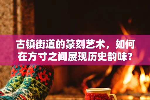 古镇街道的篆刻艺术，如何在方寸之间展现历史韵味？