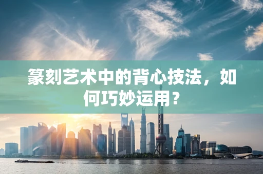 篆刻艺术中的背心技法，如何巧妙运用？