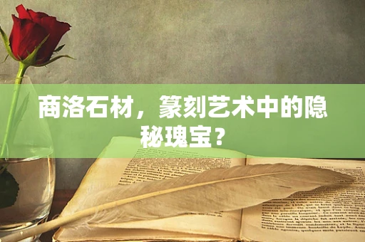 商洛石材，篆刻艺术中的隐秘瑰宝？
