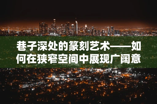 巷子深处的篆刻艺术——如何在狭窄空间中展现广阔意境？