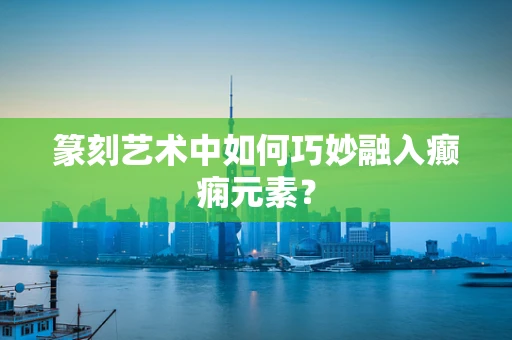 篆刻艺术中如何巧妙融入癫痫元素？