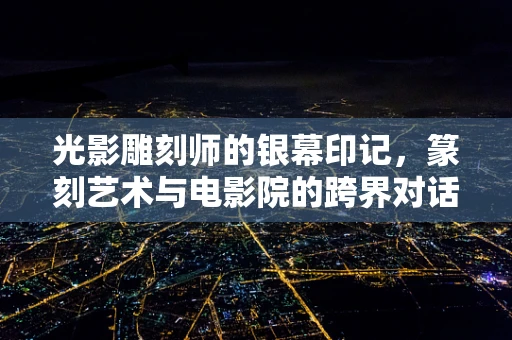 光影雕刻师的银幕印记，篆刻艺术与电影院的跨界对话