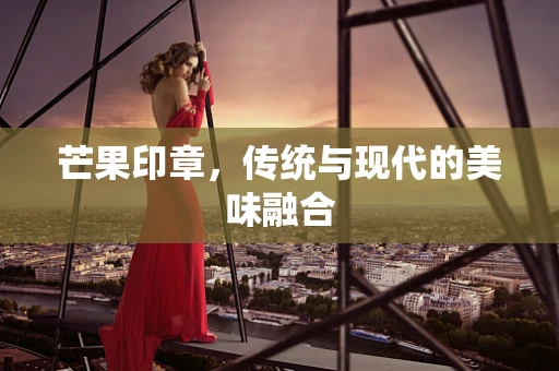 芒果印章，传统与现代的美味融合