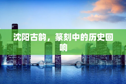 沈阳古韵，篆刻中的历史回响