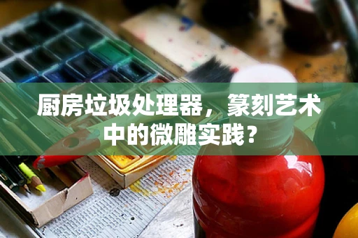 厨房垃圾处理器，篆刻艺术中的微雕实践？