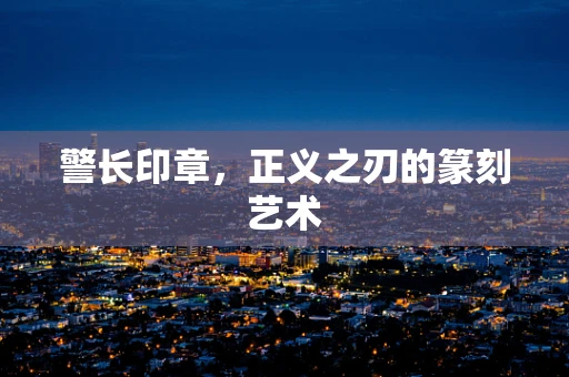 警长印章，正义之刃的篆刻艺术