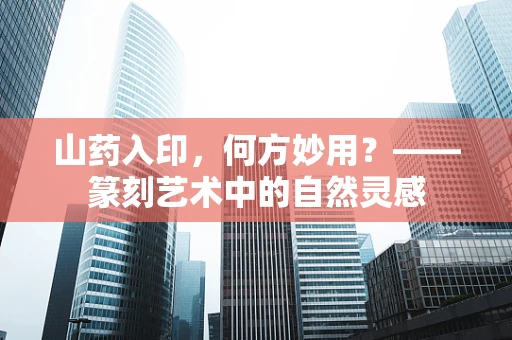 山药入印，何方妙用？——篆刻艺术中的自然灵感