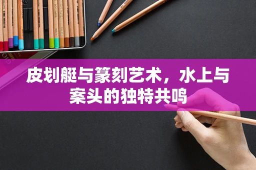 皮划艇与篆刻艺术，水上与案头的独特共鸣