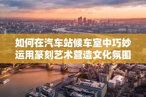 如何在汽车站候车室中巧妙运用篆刻艺术营造文化氛围？