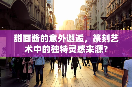 甜面酱的意外邂逅，篆刻艺术中的独特灵感来源？