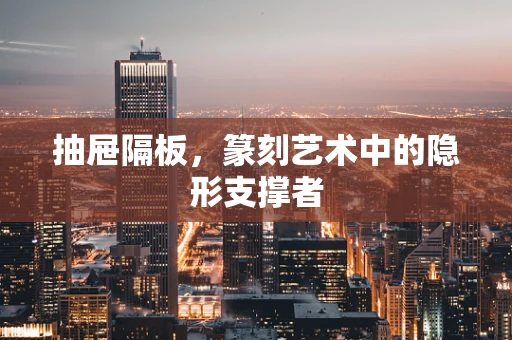 抽屉隔板，篆刻艺术中的隐形支撑者