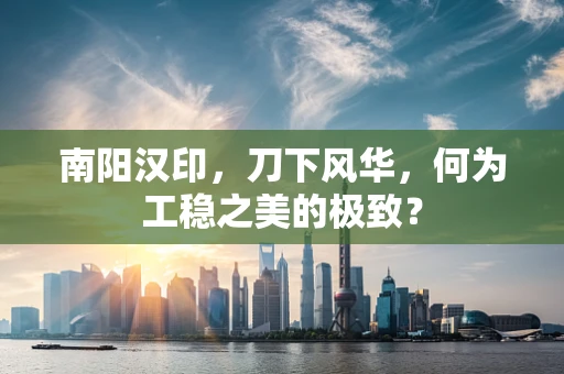 南阳汉印，刀下风华，何为工稳之美的极致？