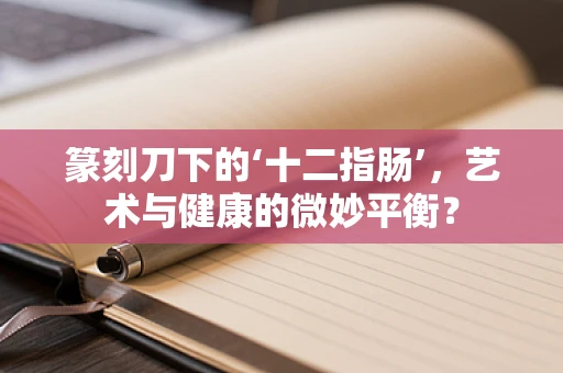 篆刻刀下的‘十二指肠’，艺术与健康的微妙平衡？